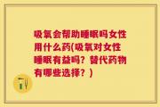 吸氧会帮助睡眠吗女性用什么药(吸氧对女性睡眠有益吗？替代药物有哪些选择？)