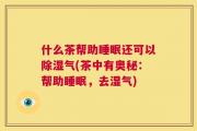 什么茶帮助睡眠还可以除湿气(茶中有奥秘：帮助睡眠，去湿气)
