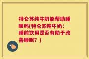 特仑苏纯牛奶能帮助睡眠吗(特仑苏纯牛奶：睡前饮用是否有助于改善睡眠？)