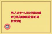 男人吃什么可以帮助睡眠(提高睡眠质量的男性食物)