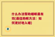 什么办法帮助睡眠最有效(最佳助眠方法：如何更好地入睡)