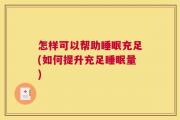 怎样可以帮助睡眠充足(如何提升充足睡眠量)