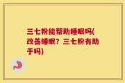 三七粉能帮助睡眠吗(改善睡眠？三七粉有助于吗)