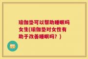 瑜伽垫可以帮助睡眠吗女生(瑜伽垫对女性有助于改善睡眠吗？)