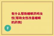 有什么帮助睡眠药吗女性(帮助女性改善睡眠的药物)