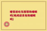 睡觉前吃东西帮助睡眠吗(晚间进食有助睡眠吗)