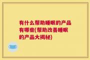 有什么帮助睡眠的产品有哪些(帮助改善睡眠的产品大揭秘)