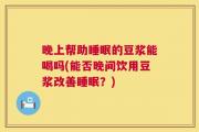 晚上帮助睡眠的豆浆能喝吗(能否晚间饮用豆浆改善睡眠？)