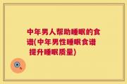 中年男人帮助睡眠的食谱(中年男性睡眠食谱 提升睡眠质量)