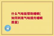 什么气味能帮助睡眠(如何利用气味提升睡眠质量)