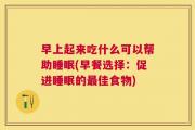 早上起来吃什么可以帮助睡眠(早餐选择：促进睡眠的最佳食物)