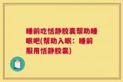 睡前吃恬静胶囊帮助睡眠吧(帮助入眠：睡前服用恬静胶囊)