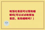 晚饭吃姜蒜可以帮助睡眠吗(可以试试晚餐加姜蒜，有助睡眠吗？)