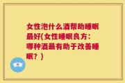 女性泡什么酒帮助睡眠最好(女性睡眠良方：哪种酒最有助于改善睡眠？)