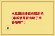 木瓜酒对睡眠有帮助吗(木瓜酒是否有助于改善睡眠？)