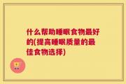 什么帮助睡眠食物最好的(提高睡眠质量的最佳食物选择)