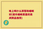 晚上喝什么粥帮助睡眠好(提升睡眠质量的夜间粥品推荐)