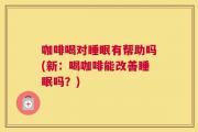 咖啡喝对睡眠有帮助吗(新：喝咖啡能改善睡眠吗？)