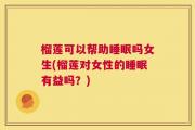 榴莲可以帮助睡眠吗女生(榴莲对女性的睡眠有益吗？)