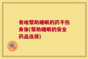 有啥帮助睡眠的药不伤身体(帮助睡眠的安全药品选择)