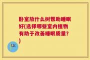 卧室放什么树帮助睡眠好(选择哪些室内植物有助于改善睡眠质量？)