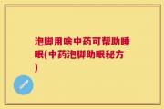 泡脚用啥中药可帮助睡眠(中药泡脚助眠秘方)
