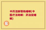中药泡脚帮助睡眠(中医疗法助眠：药浴促睡眠)