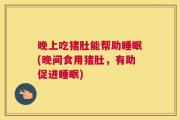晚上吃猪肚能帮助睡眠(晚间食用猪肚，有助促进睡眠)