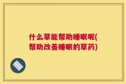 什么草能帮助睡眠呢(帮助改善睡眠的草药)