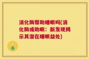 消化酶帮助睡眠吗(消化酶或助眠：新发现揭示其潜在睡眠益处)