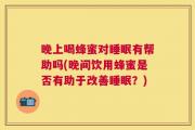 晚上喝蜂蜜对睡眠有帮助吗(晚间饮用蜂蜜是否有助于改善睡眠？)