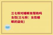 三七粉对睡眠有帮助吗女性(三七粉：女性睡眠的益处)