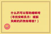 什么药可以帮助睡眠呀(寻找安眠良方：缓解失眠的药物有哪些？)