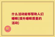 什么活动能够帮助人们睡眠(提升睡眠质量的活动)