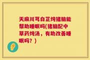 天麻川芎白芷炖猪脑能帮助睡眠吗(猪脑配中草药炖汤，有助改善睡眠吗？)