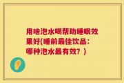 用啥泡水喝帮助睡眠效果好(睡前最佳饮品：哪种泡水最有效？)
