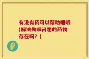 有没有药可以帮助睡眠(解决失眠问题的药物存在吗？)