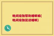 晚间瑜伽帮助睡眠嘛(晚间瑜伽促进睡眠)