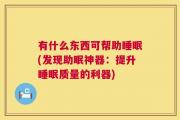 有什么东西可帮助睡眠(发现助眠神器：提升睡眠质量的利器)