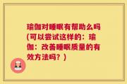 瑜伽对睡眠有帮助么吗(可以尝试这样的：瑜伽：改善睡眠质量的有效方法吗？)