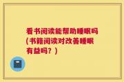 看书阅读能帮助睡眠吗(书籍阅读对改善睡眠有益吗？)