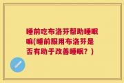 睡前吃布洛芬帮助睡眠嘛(睡前服用布洛芬是否有助于改善睡眠？)