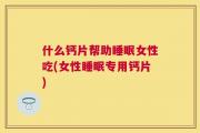 什么钙片帮助睡眠女性吃(女性睡眠专用钙片)