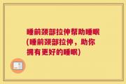 睡前颈部拉伸帮助睡眠(睡前颈部拉伸，助你拥有更好的睡眠)