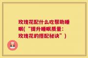 玫瑰花配什么吃帮助睡眠(“提升睡眠质量：玫瑰花的搭配秘诀”)
