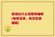 晚饭吃什么饭帮助睡眠(晚餐选择，助您优质睡眠)