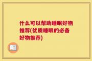 什么可以帮助睡眠好物推荐(优质睡眠的必备好物推荐)