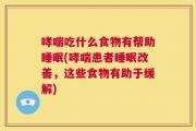 哮喘吃什么食物有帮助睡眠(哮喘患者睡眠改善，这些食物有助于缓解)