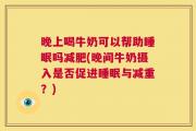 晚上喝牛奶可以帮助睡眠吗减肥(晚间牛奶摄入是否促进睡眠与减重？)