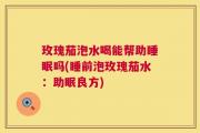 玫瑰茄泡水喝能帮助睡眠吗(睡前泡玫瑰茄水：助眠良方)